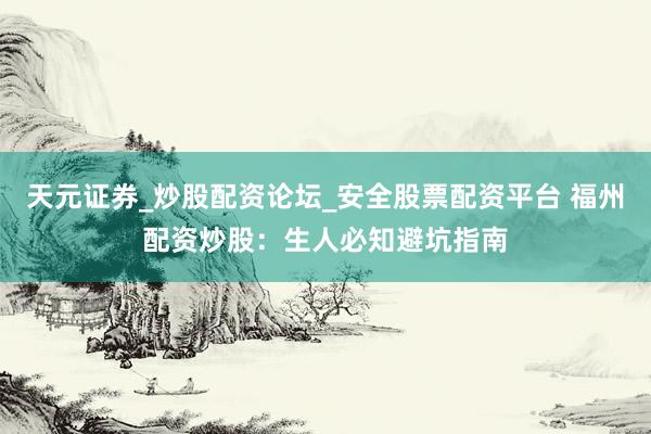 天元证券_炒股配资论坛_安全股票配资平台 福州配资炒股：生人必知避坑指南