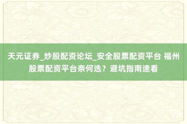 天元证券_炒股配资论坛_安全股票配资平台 福州股票配资平台奈何选？避坑指南速看