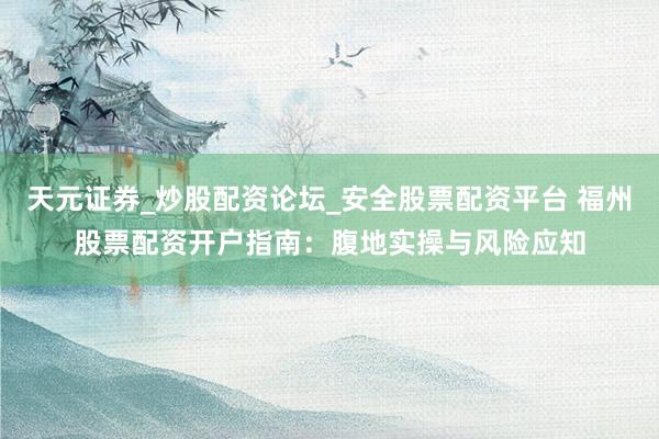 天元证券_炒股配资论坛_安全股票配资平台 福州股票配资开户指南：腹地实操与风险应知
