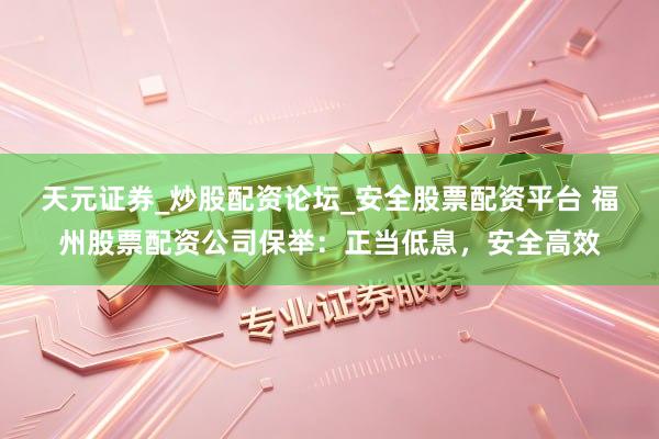 天元证券_炒股配资论坛_安全股票配资平台 福州股票配资公司保举：正当低息，安全高效