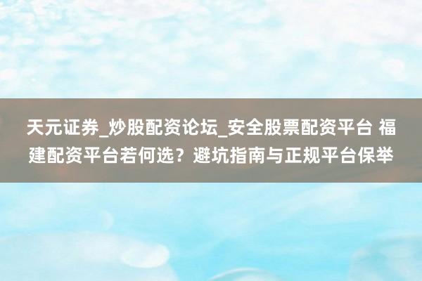 天元证券_炒股配资论坛_安全股票配资平台 福建配资平台若何选？避坑指南与正规平台保举