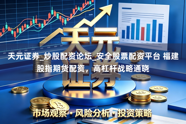 天元证券_炒股配资论坛_安全股票配资平台 福建股指期货配资，高杠杆战略通晓