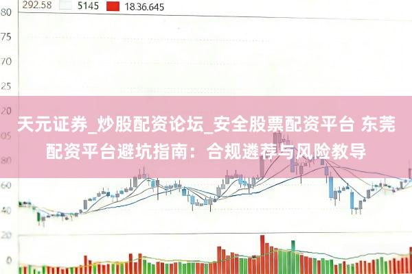 天元证券_炒股配资论坛_安全股票配资平台 东莞配资平台避坑指南：合规遴荐与风险教导