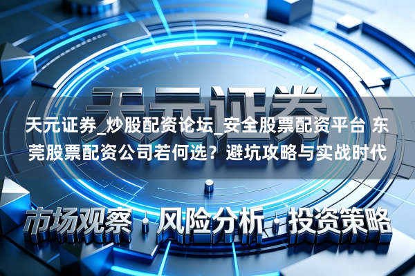 天元证券_炒股配资论坛_安全股票配资平台 东莞股票配资公司若何选？避坑攻略与实战时代