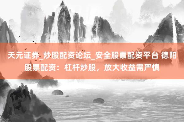 天元证券_炒股配资论坛_安全股票配资平台 德阳股票配资：杠杆炒股，放大收益需严慎
