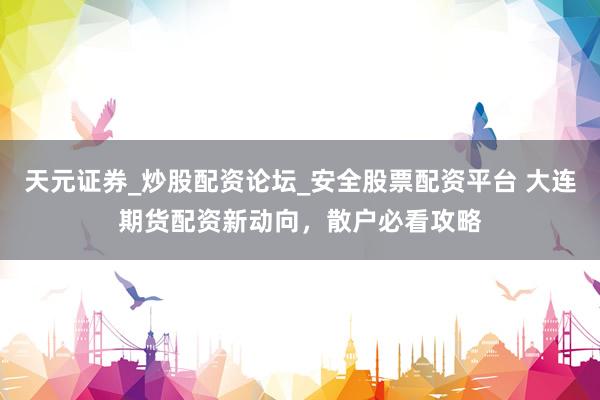 天元证券_炒股配资论坛_安全股票配资平台 大连期货配资新动向，散户必看攻略