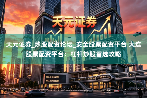 天元证券_炒股配资论坛_安全股票配资平台 大连股票配资平台：杠杆炒股首选攻略