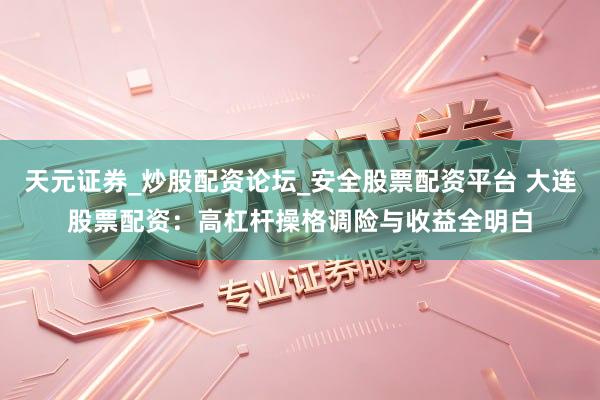 天元证券_炒股配资论坛_安全股票配资平台 大连股票配资：高杠杆操格调险与收益全明白
