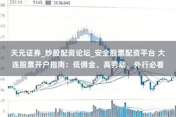 天元证券_炒股配资论坛_安全股票配资平台 大连股票开户指南：低佣金、高劳动，外行必看