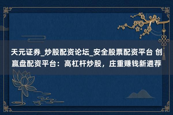 天元证券_炒股配资论坛_安全股票配资平台 创赢盘配资平台：高杠杆炒股，庄重赚钱新遴荐