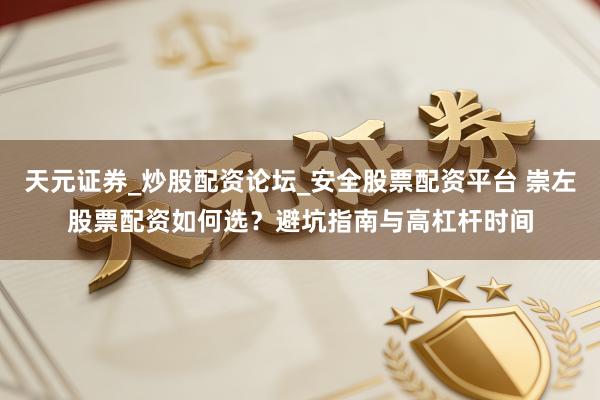 天元证券_炒股配资论坛_安全股票配资平台 崇左股票配资如何选？避坑指南与高杠杆时间