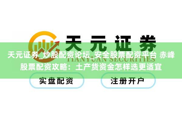 天元证券_炒股配资论坛_安全股票配资平台 赤峰股票配资攻略：土产货资金怎样选更适宜