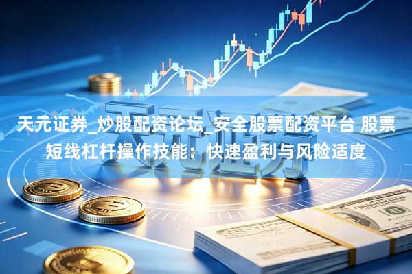 天元证券_炒股配资论坛_安全股票配资平台 股票短线杠杆操作技能：快速盈利与风险适度