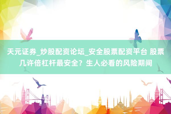 天元证券_炒股配资论坛_安全股票配资平台 股票几许倍杠杆最安全？生人必看的风险期间