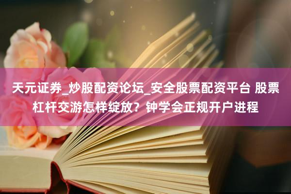 天元证券_炒股配资论坛_安全股票配资平台 股票杠杆交游怎样绽放？钟学会正规开户进程