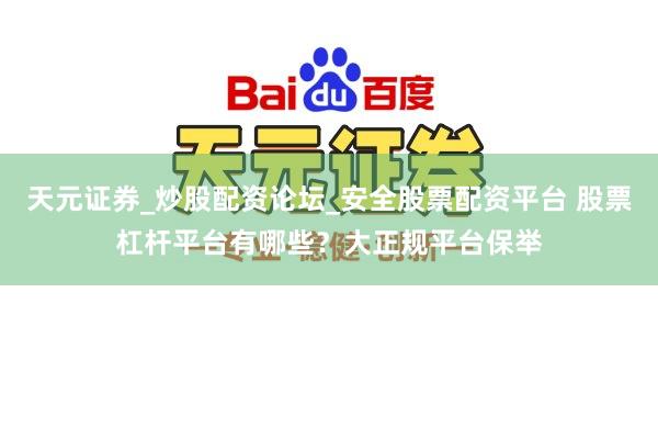 天元证券_炒股配资论坛_安全股票配资平台 股票杠杆平台有哪些？大正规平台保举