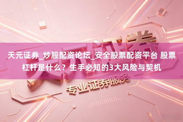 天元证券_炒股配资论坛_安全股票配资平台 股票杠杆是什么？生手必知的3大风险与契机
