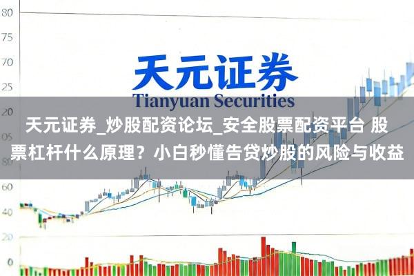 天元证券_炒股配资论坛_安全股票配资平台 股票杠杆什么原理？小白秒懂告贷炒股的风险与收益
