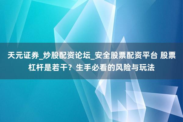 天元证券_炒股配资论坛_安全股票配资平台 股票杠杆是若干？生手必看的风险与玩法
