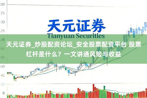 天元证券_炒股配资论坛_安全股票配资平台 股票杠杆是什么？一文讲通风险与收益