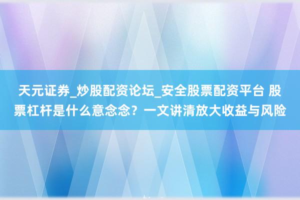 天元证券_炒股配资论坛_安全股票配资平台 股票杠杆是什么意念念？一文讲清放大收益与风险