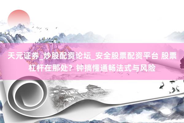 天元证券_炒股配资论坛_安全股票配资平台 股票杠杆在那处？钟搞懂通畅法式与风险