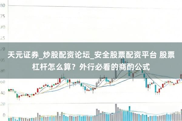 天元证券_炒股配资论坛_安全股票配资平台 股票杠杆怎么算？外行必看的商酌公式