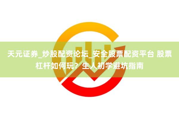天元证券_炒股配资论坛_安全股票配资平台 股票杠杆如何玩？生人初学避坑指南