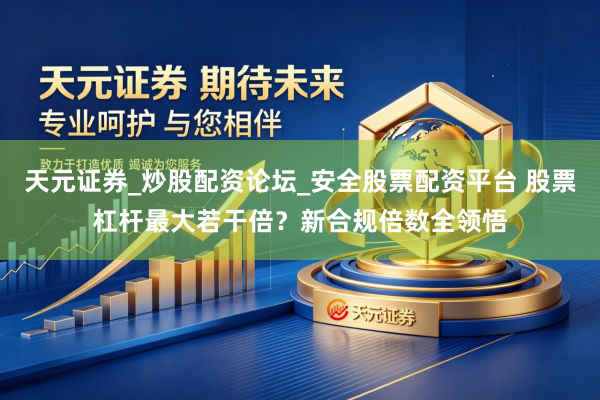 天元证券_炒股配资论坛_安全股票配资平台 股票杠杆最大若干倍？新合规倍数全领悟