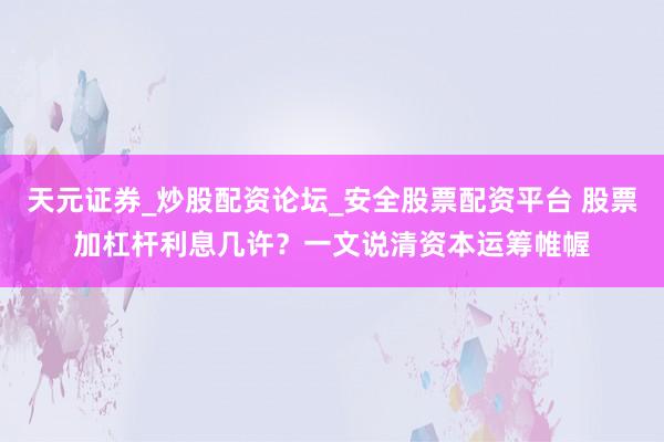 天元证券_炒股配资论坛_安全股票配资平台 股票加杠杆利息几许？一文说清资本运筹帷幄