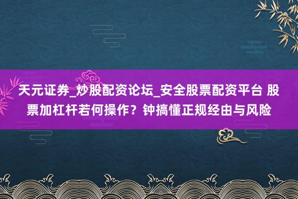 天元证券_炒股配资论坛_安全股票配资平台 股票加杠杆若何操作？钟搞懂正规经由与风险