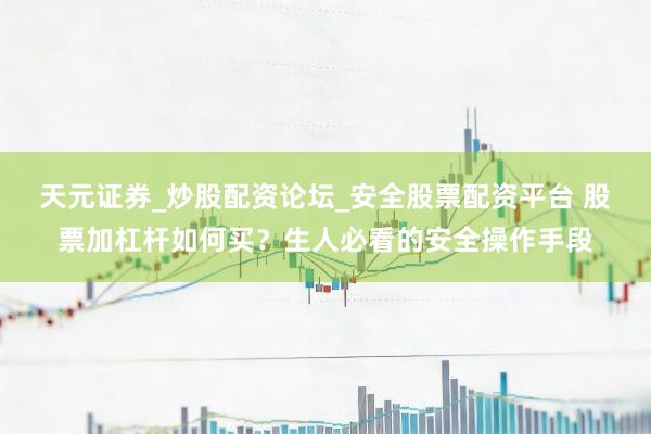 天元证券_炒股配资论坛_安全股票配资平台 股票加杠杆如何买？生人必看的安全操作手段