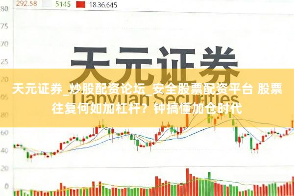 天元证券_炒股配资论坛_安全股票配资平台 股票往复何如加杠杆？钟搞懂加仓时代