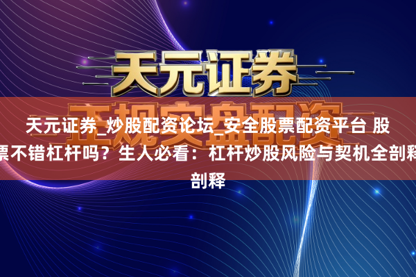 天元证券_炒股配资论坛_安全股票配资平台 股票不错杠杆吗？生人必看：杠杆炒股风险与契机全剖释