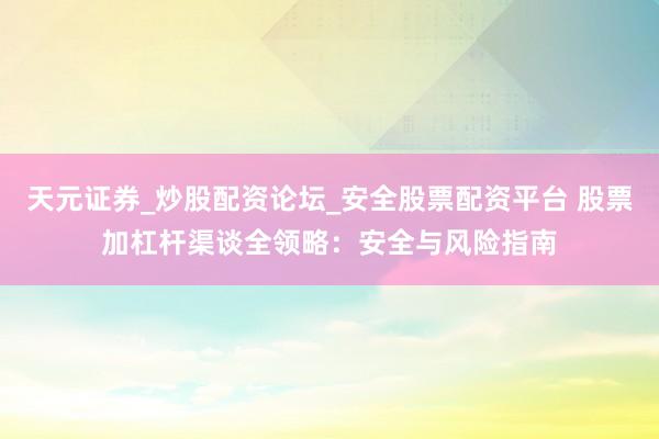 天元证券_炒股配资论坛_安全股票配资平台 股票加杠杆渠谈全领略：安全与风险指南