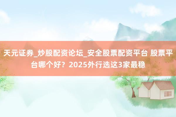 天元证券_炒股配资论坛_安全股票配资平台 股票平台哪个好？2025外行选这3家最稳