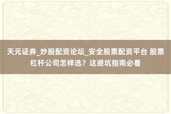 天元证券_炒股配资论坛_安全股票配资平台 股票杠杆公司怎样选？这避坑指南必看
