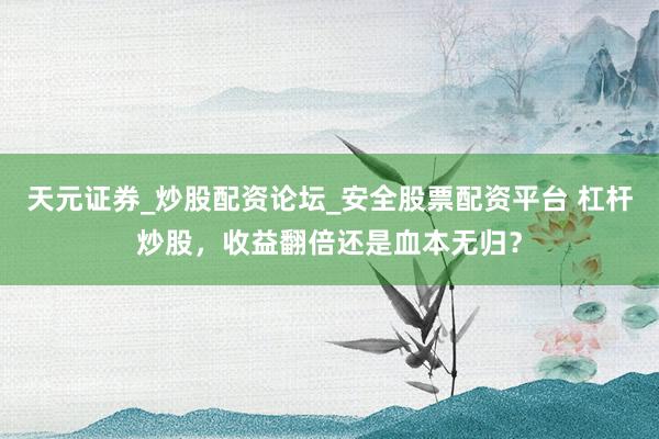 天元证券_炒股配资论坛_安全股票配资平台 杠杆炒股，收益翻倍还是血本无归？