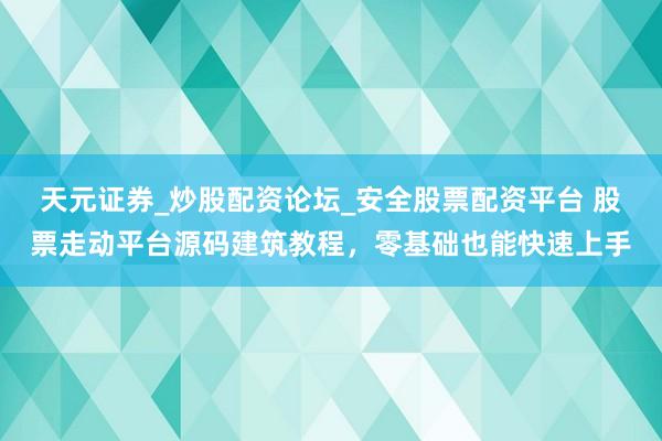 天元证券_炒股配资论坛_安全股票配资平台 股票走动平台源码建筑教程，零基础也能快速上手