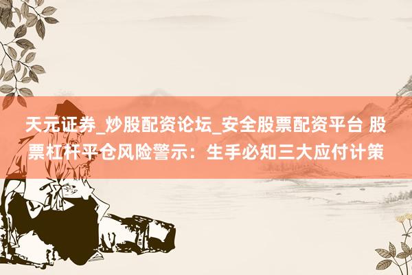 天元证券_炒股配资论坛_安全股票配资平台 股票杠杆平仓风险警示：生手必知三大应付计策