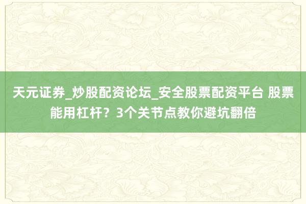 天元证券_炒股配资论坛_安全股票配资平台 股票能用杠杆？3个关节点教你避坑翻倍