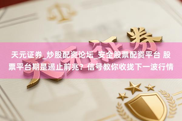 天元证券_炒股配资论坛_安全股票配资平台 股票平台期是遏止前兆？信号教你收拢下一波行情