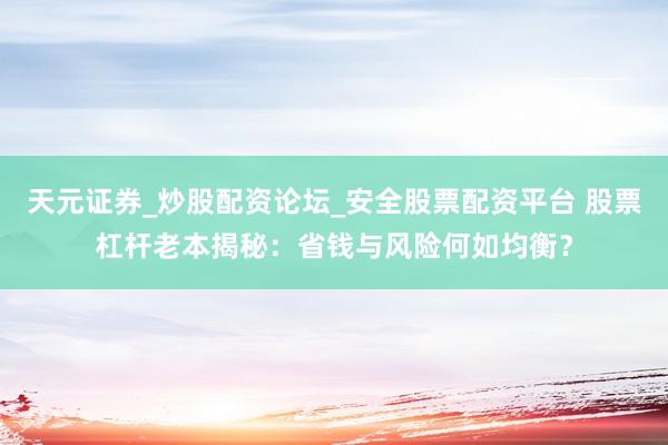 天元证券_炒股配资论坛_安全股票配资平台 股票杠杆老本揭秘：省钱与风险何如均衡？