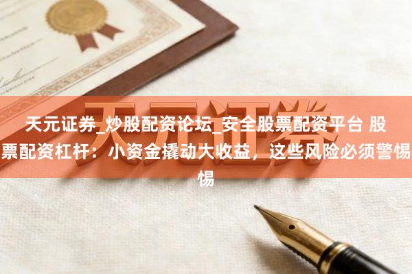 天元证券_炒股配资论坛_安全股票配资平台 股票配资杠杆：小资金撬动大收益，这些风险必须警惕