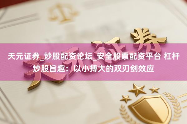 天元证券_炒股配资论坛_安全股票配资平台 杠杆炒股旨趣：以小搏大的双刃剑效应