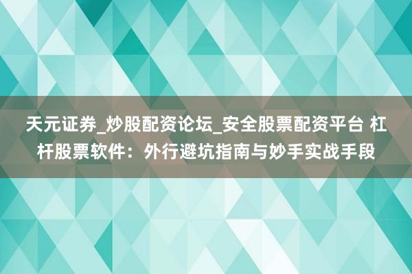 天元证券_炒股配资论坛_安全股票配资平台 杠杆股票软件：外行避坑指南与妙手实战手段