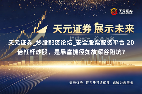 天元证券_炒股配资论坛_安全股票配资平台 20倍杠杆炒股，是暴富捷径如故深谷陷坑？