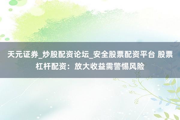 天元证券_炒股配资论坛_安全股票配资平台 股票杠杆配资：放大收益需警惕风险
