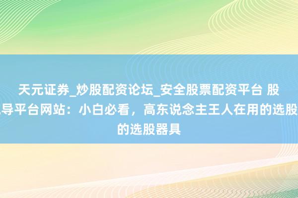 天元证券_炒股配资论坛_安全股票配资平台 股票疏导平台网站：小白必看，高东说念主王人在用的选股器具