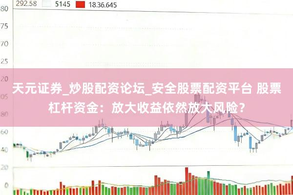 天元证券_炒股配资论坛_安全股票配资平台 股票杠杆资金：放大收益依然放大风险？